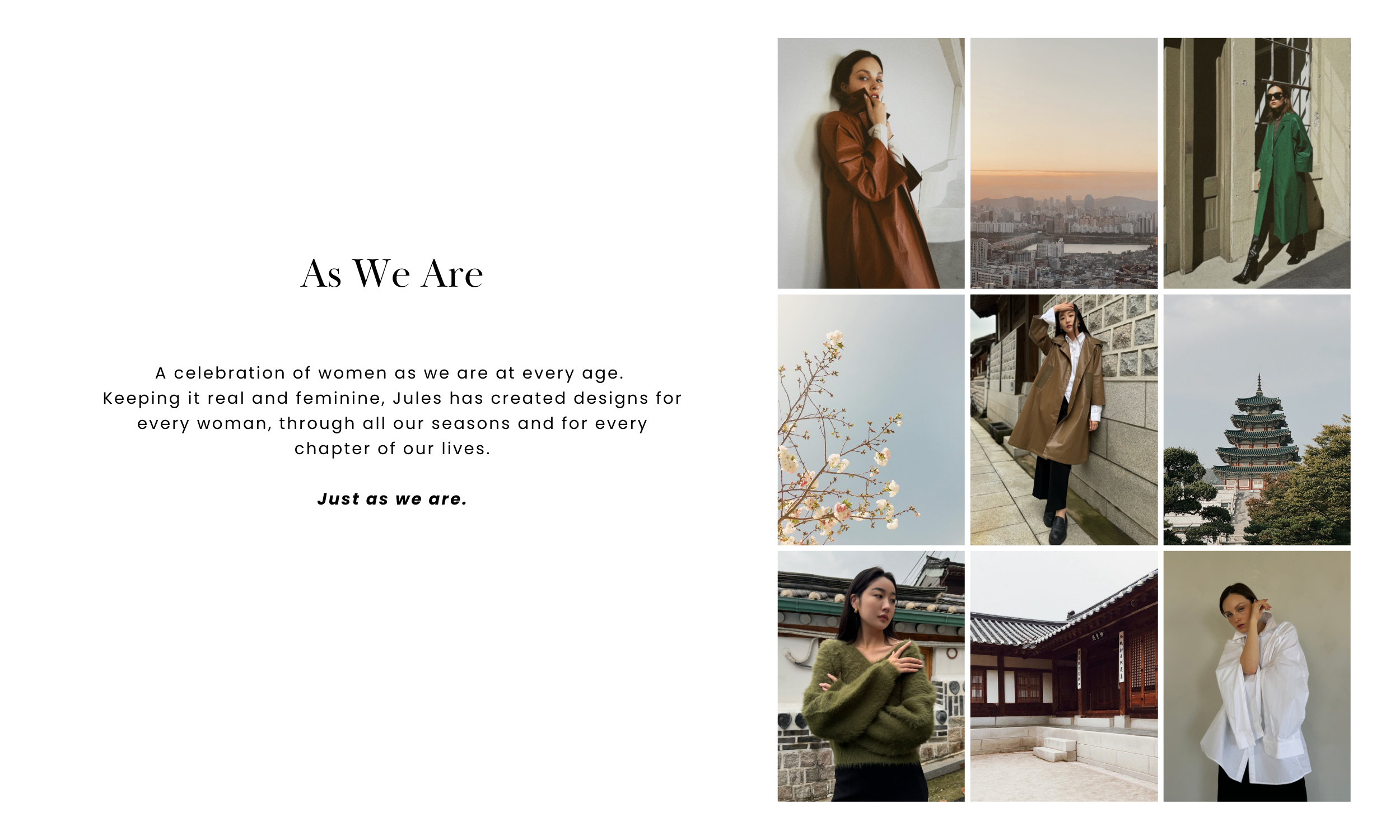 As We Are.  A celebration of women as we are at every age.  Keeping it real and feminine, Jules has created designs for every woman, through all our seasons and for every chapter of our lives.  Just as we are.