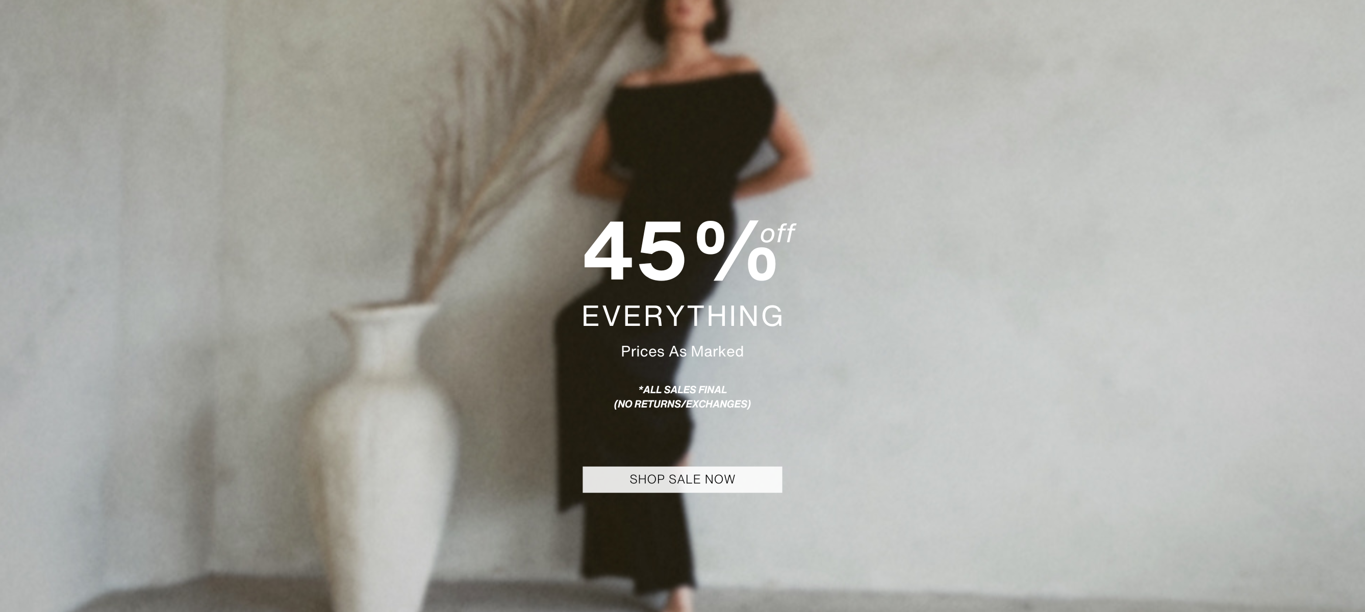 45% off everything.  prices as marked.  all sales final no returns/exchanges. shop sale now